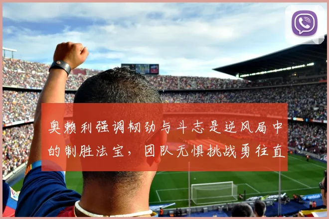 奥赖利强调韧劲与斗志是逆风局中的制胜法宝，团队无惧挑战勇往直前