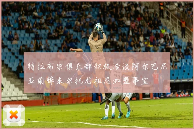 特拉布宗俱乐部积极洽谈阿尔巴尼亚前锋米尔托尤祖尼加盟事宜