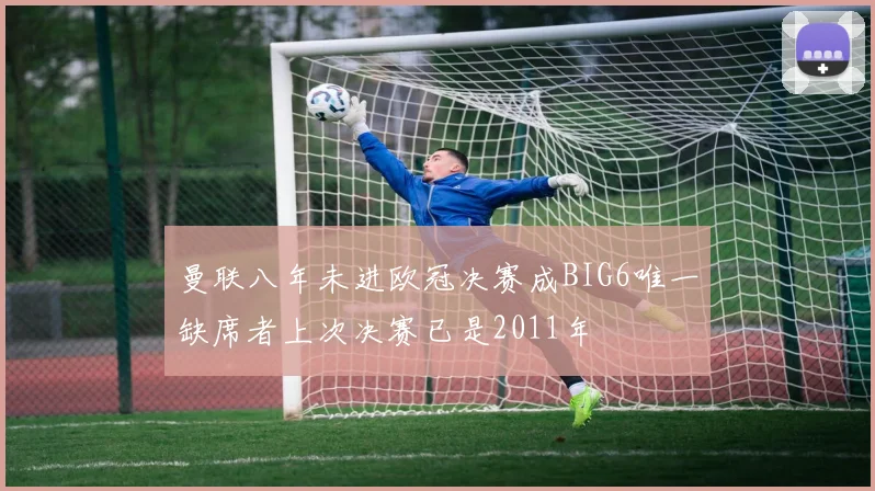 曼联八年未进欧冠决赛成BIG6唯一缺席者上次决赛已是2011年