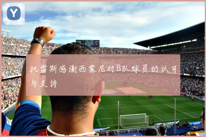 托雷斯感谢西蒙尼对B队球员的认可与支持