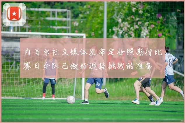 内马尔社交媒体发布定妆照期待比赛日全队已做好迎接挑战的准备