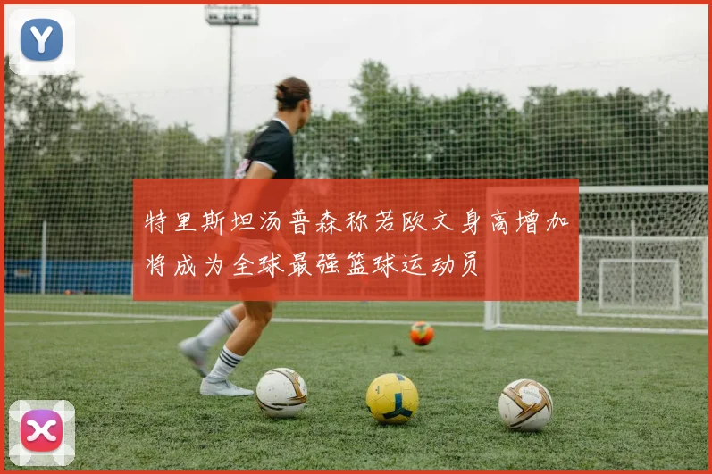 特里斯坦汤普森称若欧文身高增加将成为全球最强篮球运动员