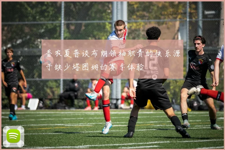香农夏普谈布朗领袖职责的快乐源于缺少塔图姆的赛季体验