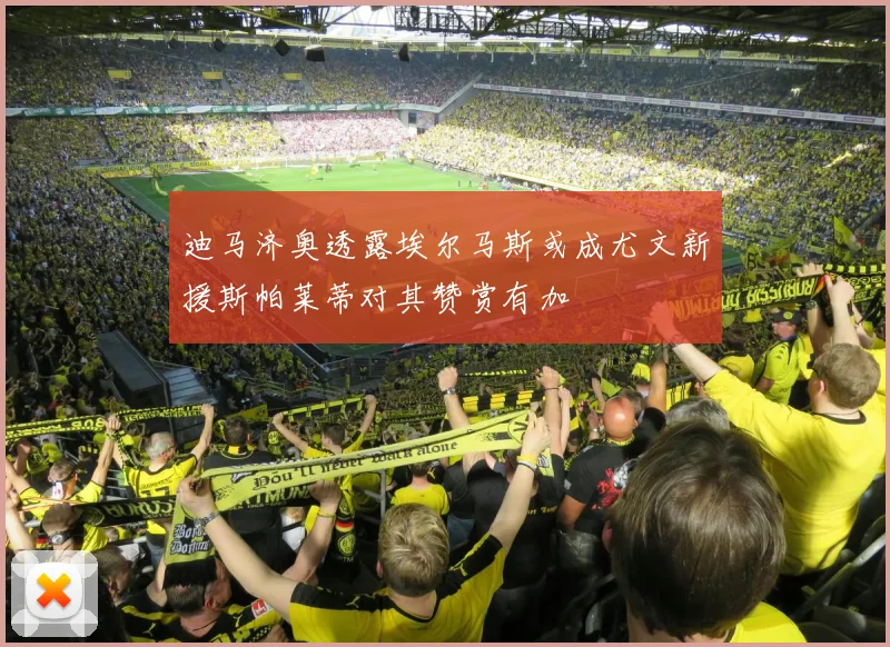 迪马济奥透露埃尔马斯或成尤文新援斯帕莱蒂对其赞赏有加