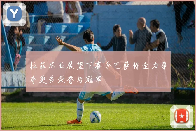 拉菲尼亚展望下赛季巴萨将全力争夺更多荣誉与冠军