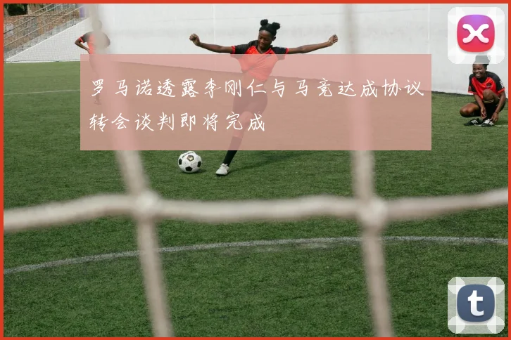 罗马诺透露李刚仁与马竞达成协议转会谈判即将完成