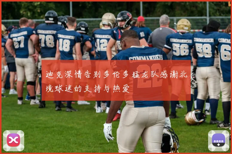 迪克深情告别多伦多猛龙队感谢北境球迷的支持与热爱