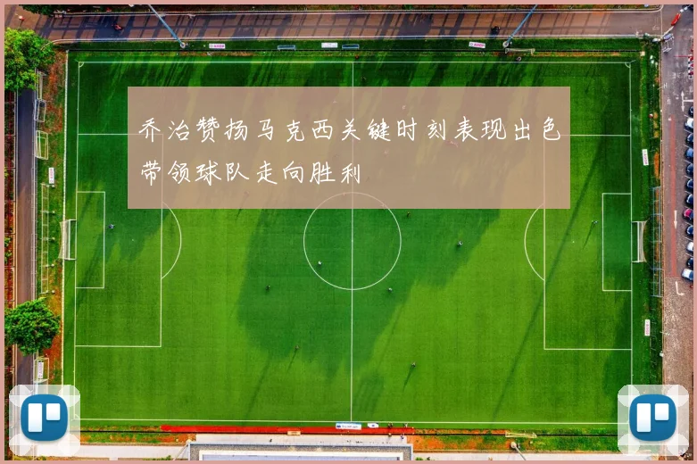乔治赞扬马克西关键时刻表现出色带领球队走向胜利