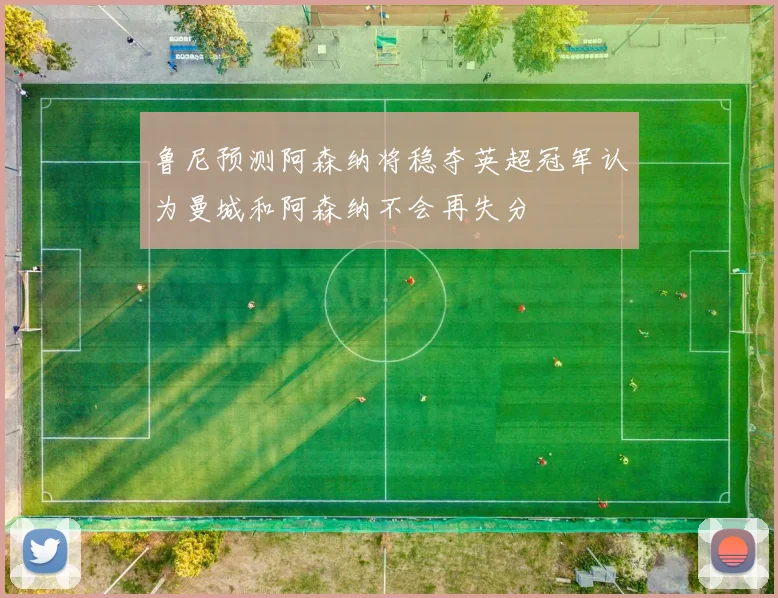 鲁尼预测阿森纳将稳夺英超冠军认为曼城和阿森纳不会再失分