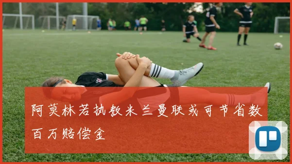 阿莫林若执教米兰曼联或可节省数百万赔偿金