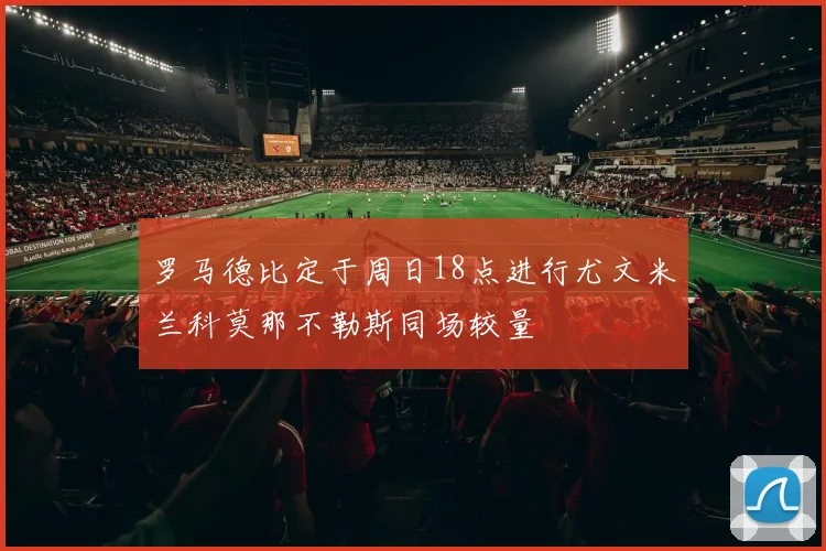 罗马德比定于周日18点进行尤文米兰科莫那不勒斯同场较量