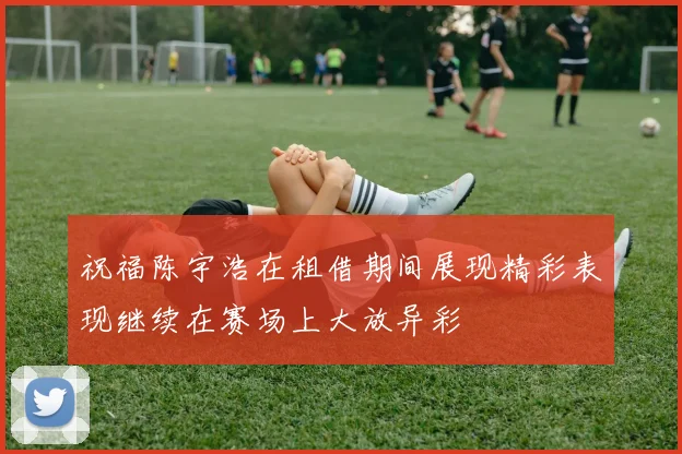 祝福陈宇浩在租借期间展现精彩表现继续在赛场上大放异彩