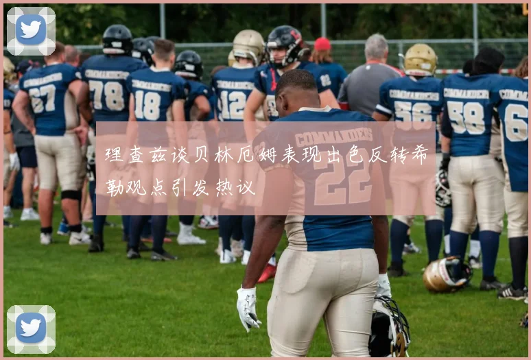 理查兹谈贝林厄姆表现出色反转希勒观点引发热议