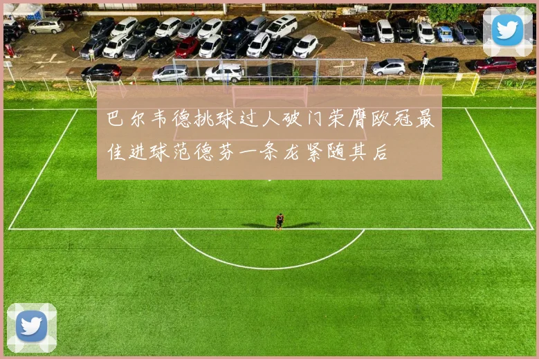巴尔韦德挑球过人破门荣膺欧冠最佳进球范德芬一条龙紧随其后
