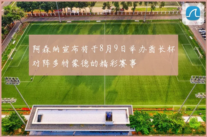阿森纳宣布将于8月9日举办酋长杯对阵多特蒙德的精彩赛事