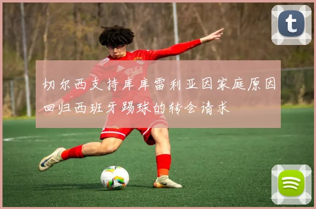切尔西支持库库雷利亚因家庭原因回归西班牙踢球的转会请求