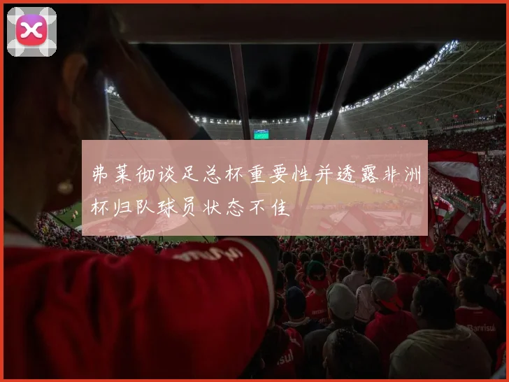弗莱彻谈足总杯重要性并透露非洲杯归队球员状态不佳